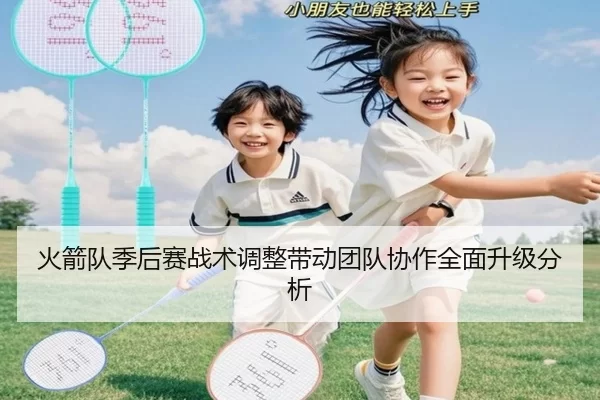 火箭队季后赛战术调整带动团队协作全面升级分析