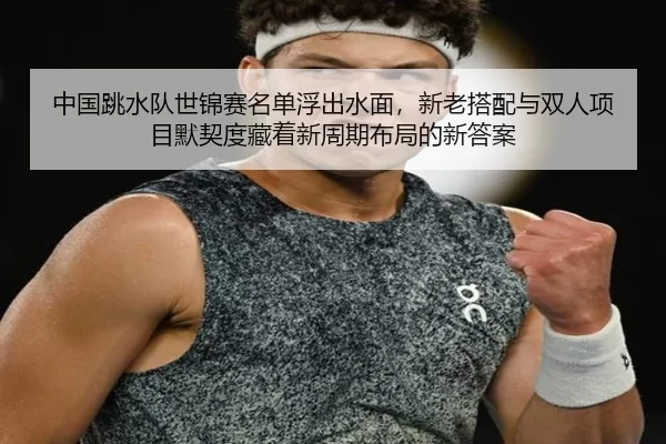 中国跳水队世锦赛名单浮出水面，新老搭配与双人项目默契度藏着新周期布局的新答案